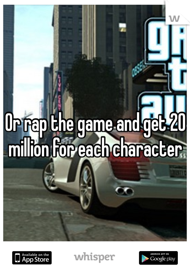 Or rap the game and get 20 million for each character 