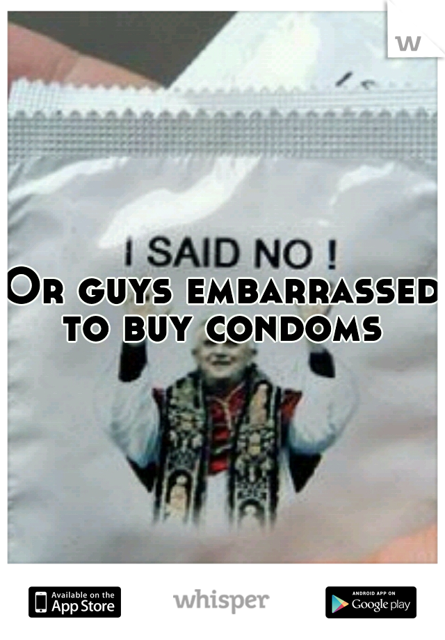 Or guys embarrassed to buy condoms 