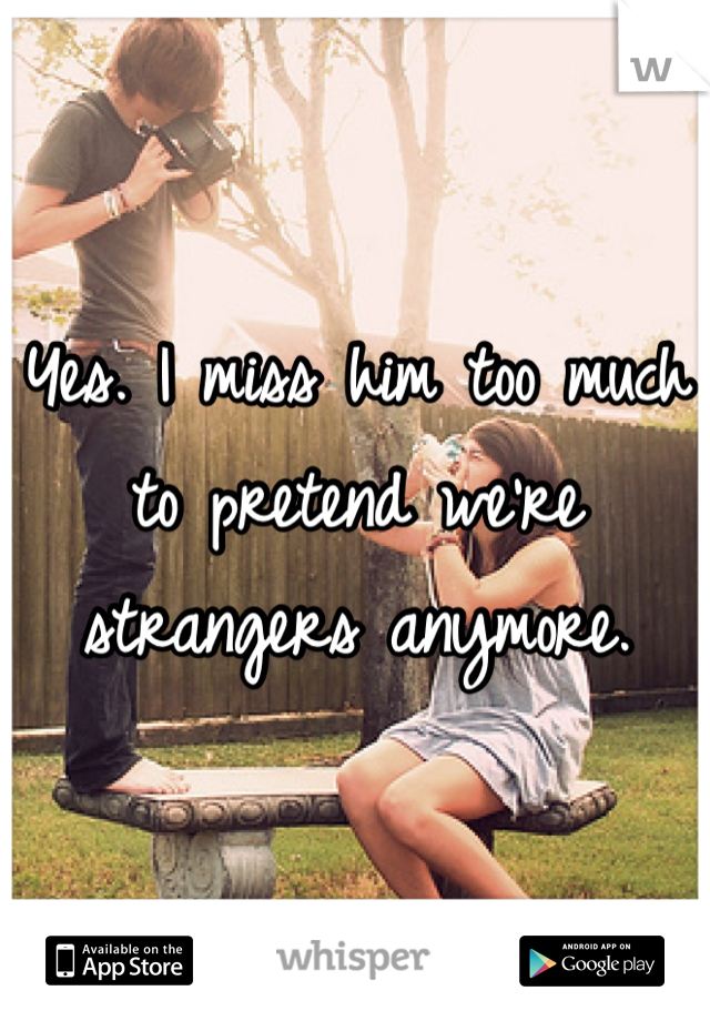 Yes. I miss him too much to pretend we're strangers anymore. 