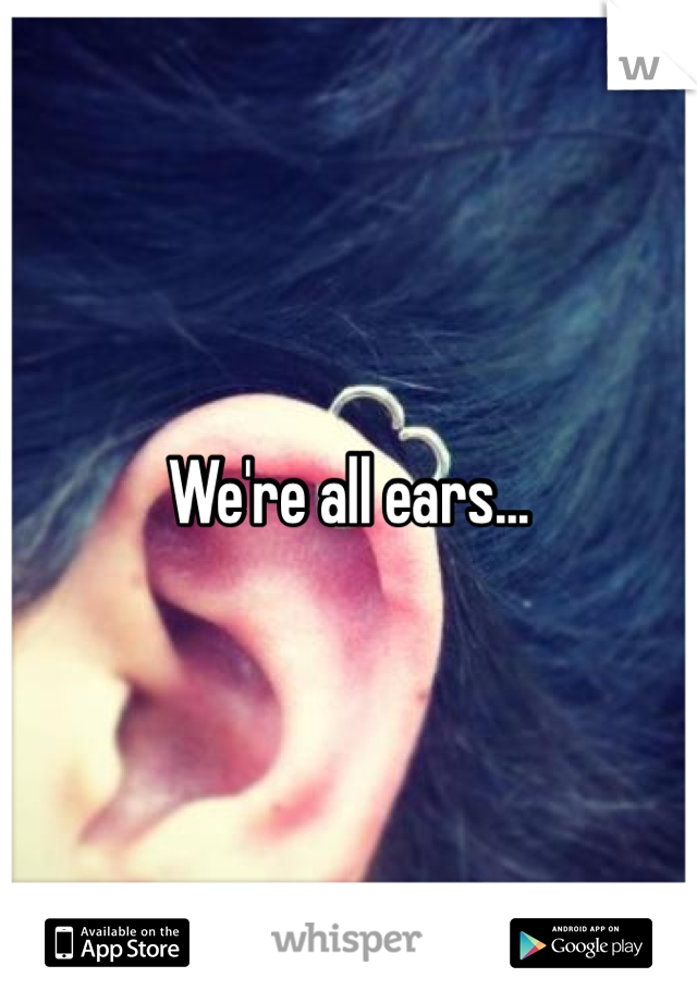 We're all ears...