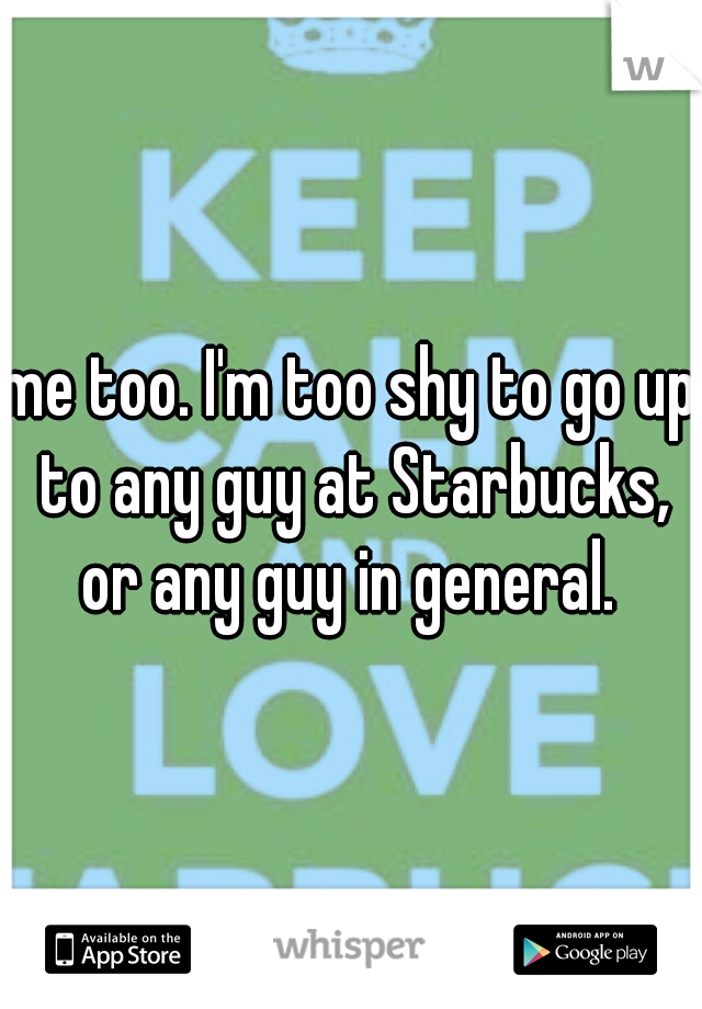 me too. I'm too shy to go up to any guy at Starbucks, or any guy in general. 