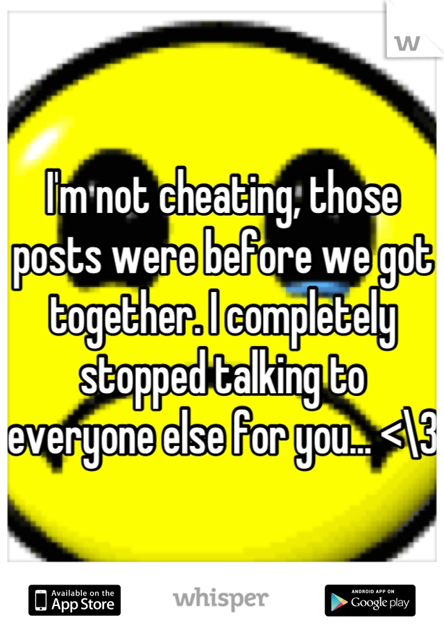 I'm not cheating, those posts were before we got together. I completely stopped talking to everyone else for you... <\3