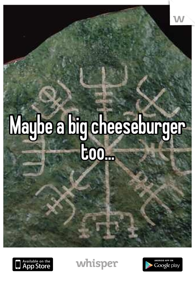 Maybe a big cheeseburger too...