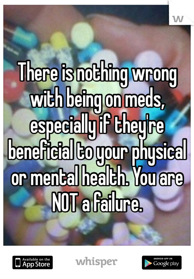 There is nothing wrong with being on meds, especially if they're beneficial to your physical or mental health. You are NOT a failure. 