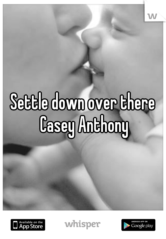 Settle down over there Casey Anthony