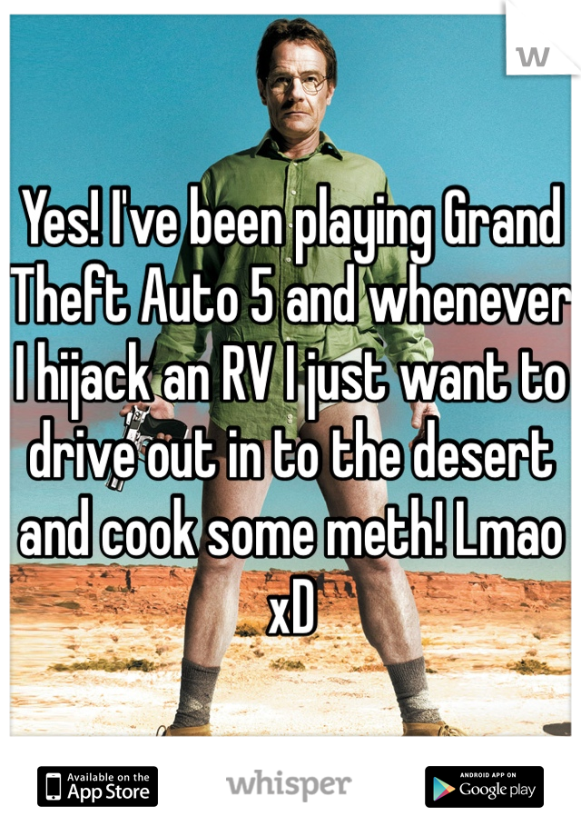 Yes! I've been playing Grand Theft Auto 5 and whenever I hijack an RV I just want to drive out in to the desert and cook some meth! Lmao xD