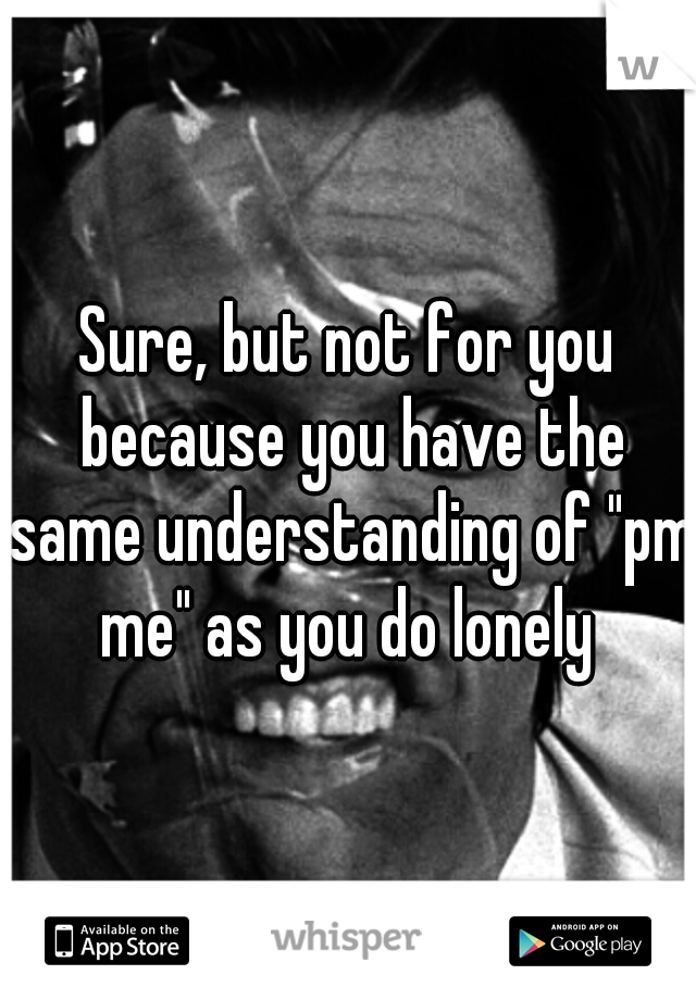 Sure, but not for you because you have the same understanding of "pm me" as you do lonely 