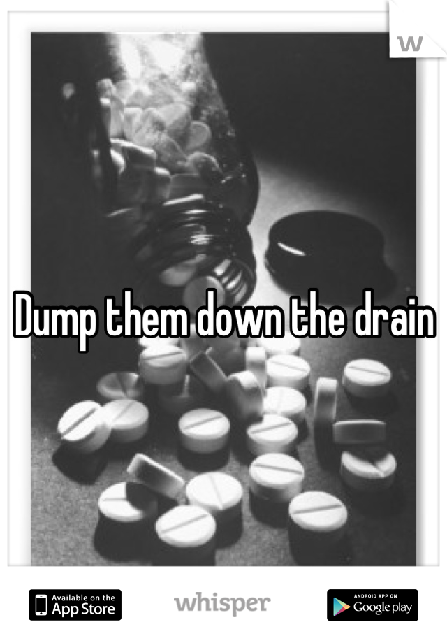 Dump them down the drain