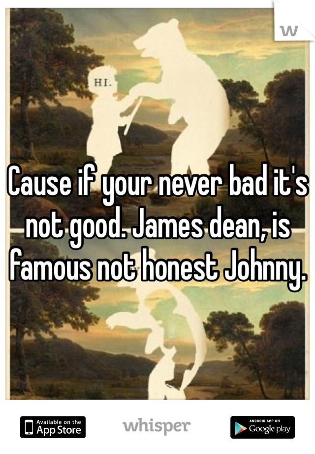 Cause if your never bad it's not good. James dean, is famous not honest Johnny. 