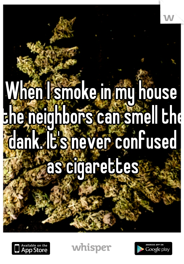 When I smoke in my house the neighbors can smell the dank. It's never confused as cigarettes