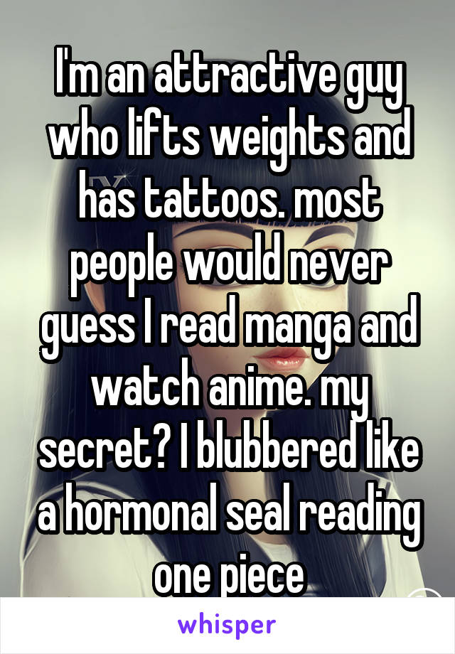 I'm an attractive guy who lifts weights and has tattoos. most people would never guess I read manga and watch anime. my secret? I blubbered like a hormonal seal reading one piece