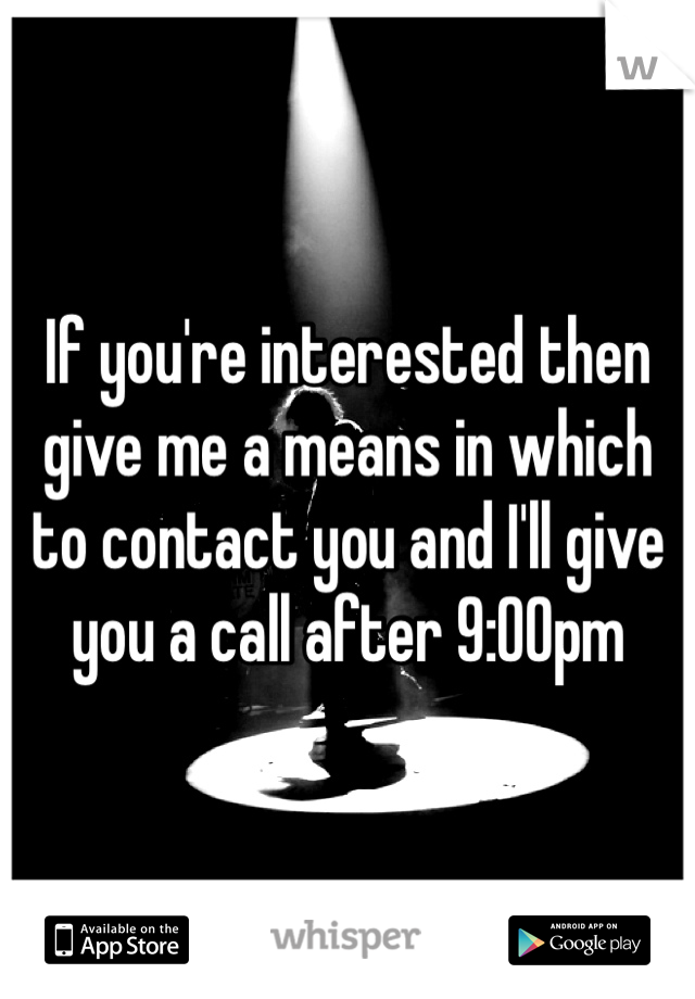 If you're interested then give me a means in which to contact you and I'll give you a call after 9:00pm