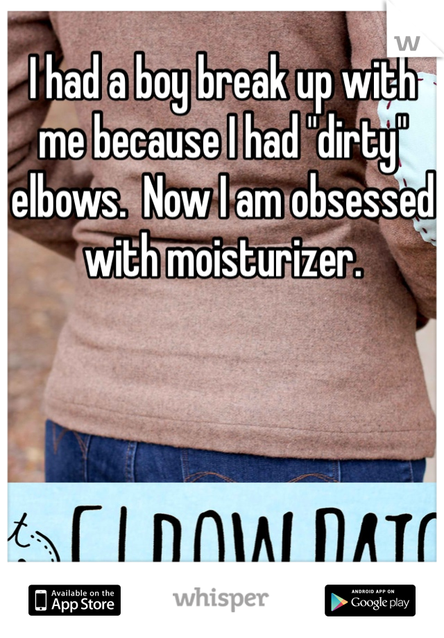 I had a boy break up with me because I had "dirty" elbows.  Now I am obsessed with moisturizer.  