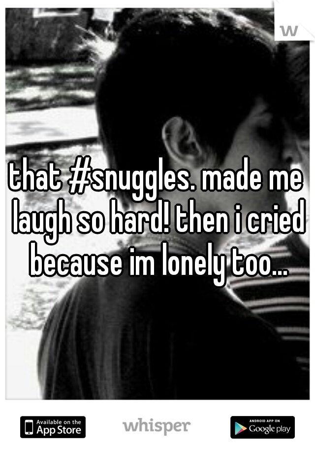 that #snuggles. made me laugh so hard! then i cried because im lonely too...