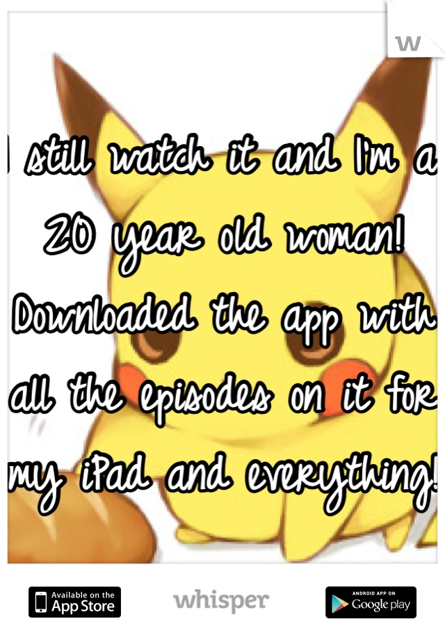 I still watch it and I'm a 20 year old woman! Downloaded the app with all the episodes on it for my iPad and everything!