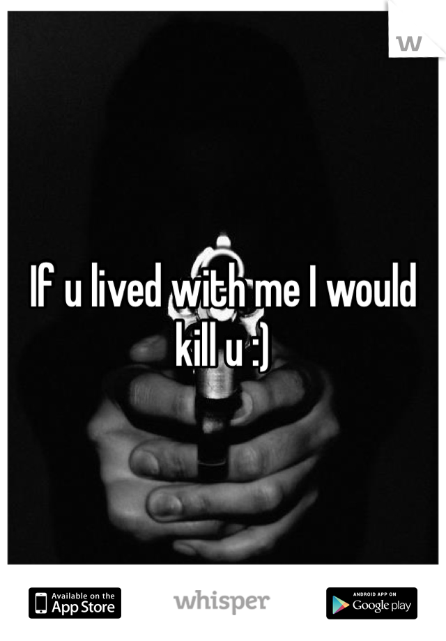 If u lived with me I would kill u :) 