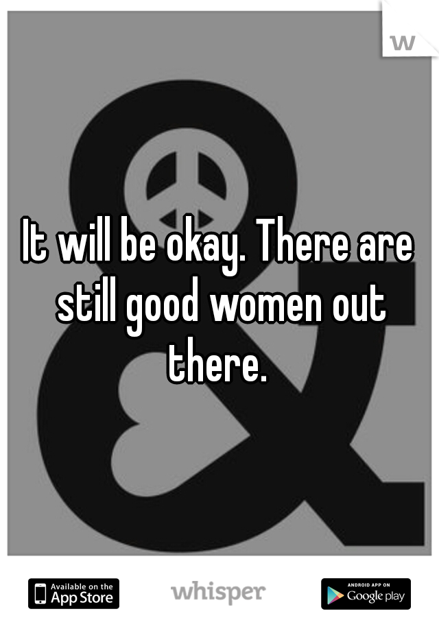 It will be okay. There are still good women out there. 