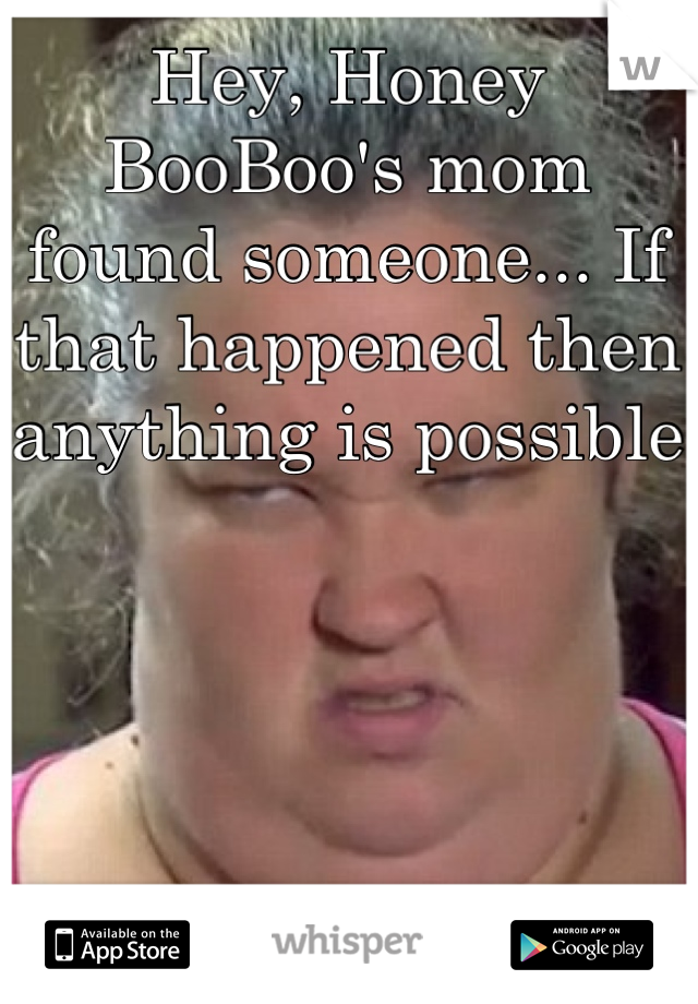 Hey, Honey BooBoo's mom found someone... If that happened then anything is possible