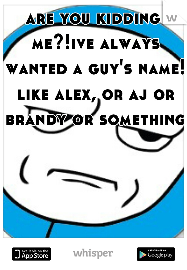 are you kidding me?!ive always wanted a guy's name! like alex, or aj or brandy or something