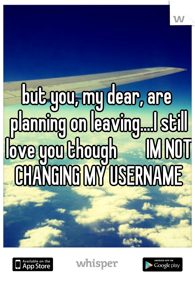 but you, my dear, are planning on leaving....I still love you though


IM NOT CHANGING MY USERNAME