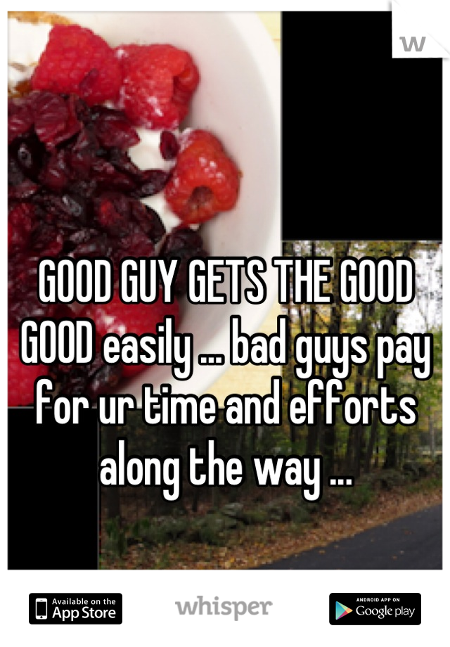 GOOD GUY GETS THE GOOD GOOD easily ... bad guys pay for ur time and efforts along the way ... 

