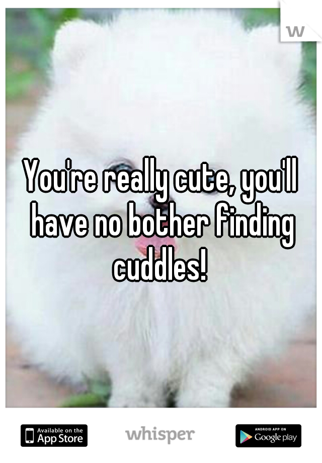You're really cute, you'll have no bother finding cuddles! 