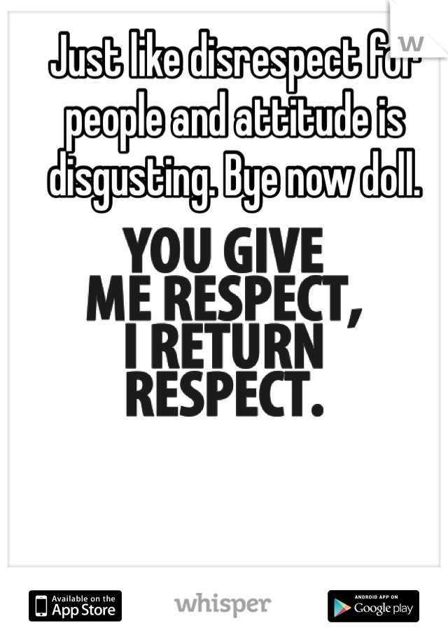 Just like disrespect for people and attitude is disgusting. Bye now doll.