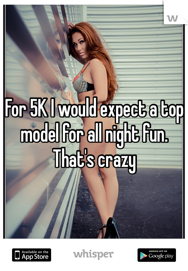 For 5K I would expect a top model for all night fun. That's crazy  