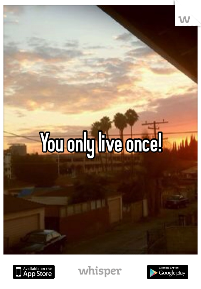 You only live once! 