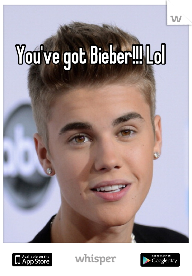 You've got Bieber!!! Lol