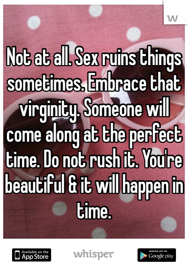 Not at all. Sex ruins things sometimes. Embrace that virginity. Someone will come along at the perfect time. Do not rush it. You're beautiful & it will happen in time. 