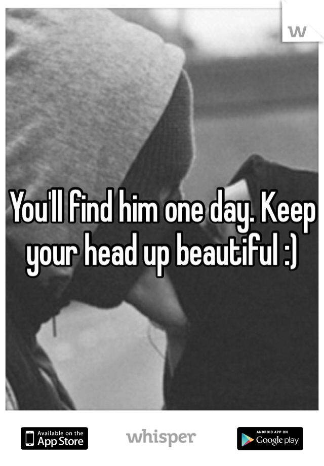 You'll find him one day. Keep your head up beautiful :)