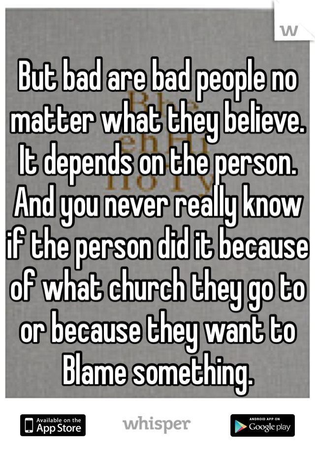 But bad are bad people no matter what they believe. It depends on the person. And you never really know if the person did it because of what church they go to or because they want to
Blame something. 