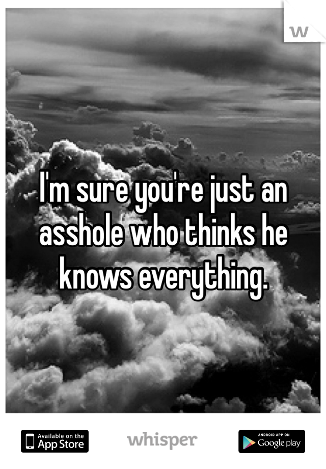I'm sure you're just an asshole who thinks he knows everything. 
