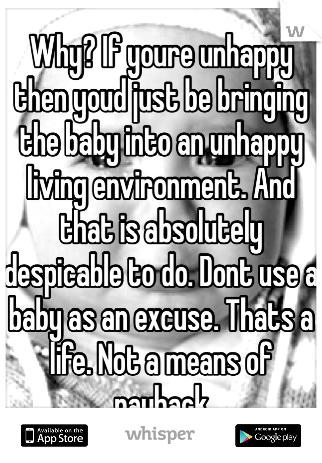 Why? If youre unhappy then youd just be bringing the baby into an unhappy living environment. And that is absolutely despicable to do. Dont use a baby as an excuse. Thats a life. Not a means of payback