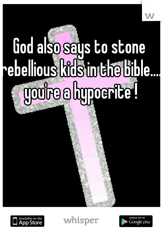 God also says to stone rebellious kids in the bible.... you're a hypocrite !