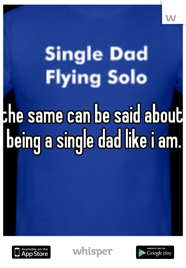 the same can be said about being a single dad like i am.