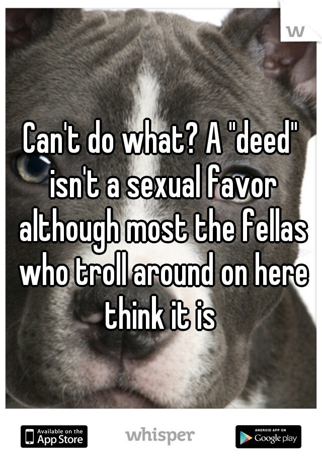 Can't do what? A "deed" isn't a sexual favor although most the fellas who troll around on here think it is 