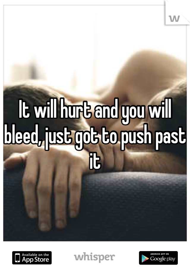 It will hurt and you will bleed, just got to push past it