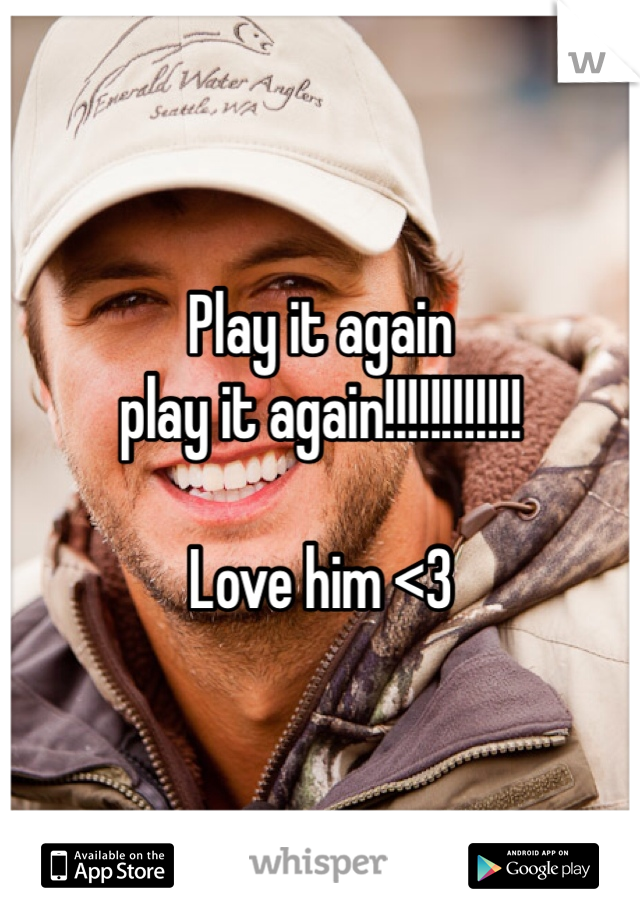 Play it again 
play it again!!!!!!!!!!!!

Love him <3
