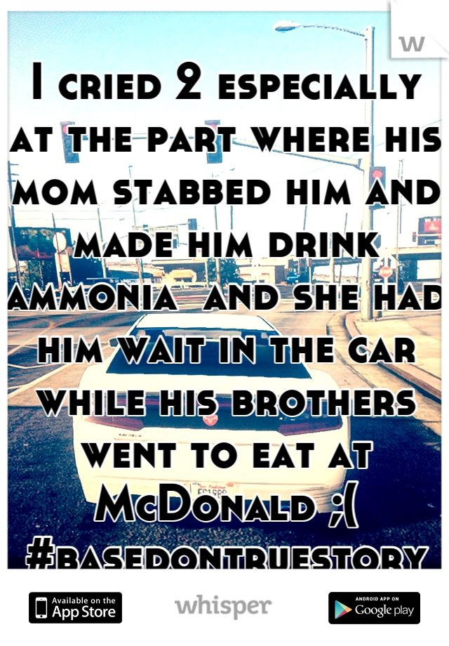 I cried 2 especially at the part where his mom stabbed him and made him drink ammonia  and she had him wait in the car while his brothers went to eat at McDonald ;( #basedontruestory