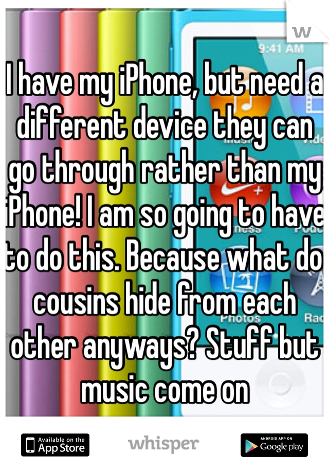 I have my iPhone, but need a different device they can go through rather than my iPhone! I am so going to have to do this. Because what do cousins hide from each other anyways? Stuff but music come on 