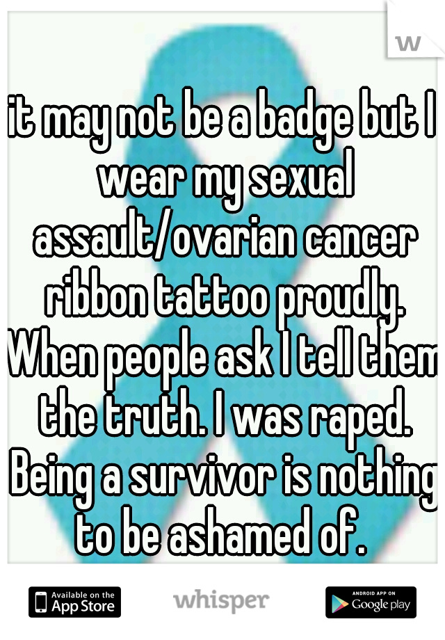 it may not be a badge but I wear my sexual assault/ovarian cancer ribbon tattoo proudly. When people ask I tell them the truth. I was raped. Being a survivor is nothing to be ashamed of. 