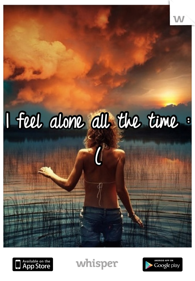 I feel alone all the time :(