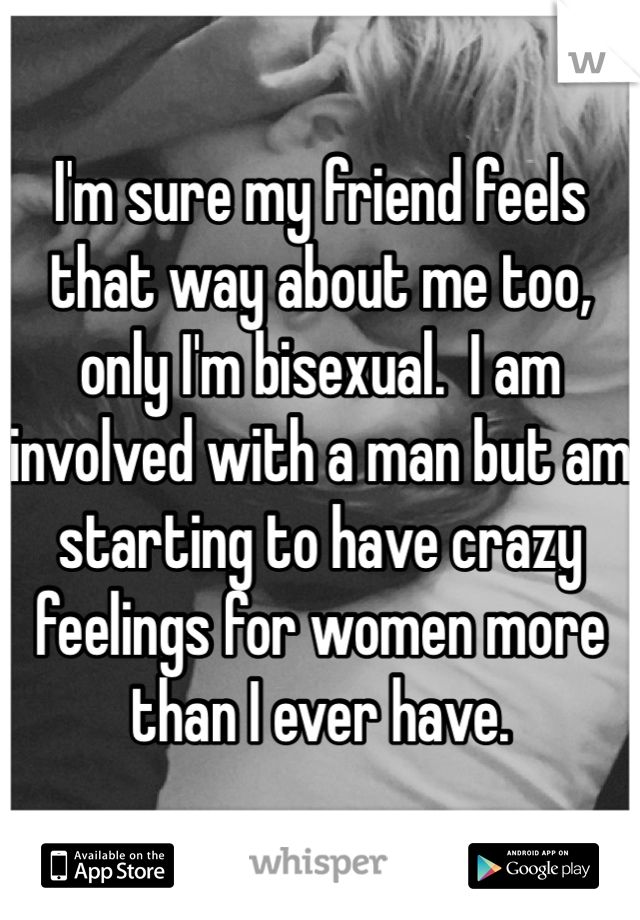 I'm sure my friend feels that way about me too, only I'm bisexual.  I am involved with a man but am starting to have crazy feelings for women more than I ever have.
