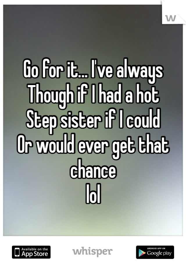 Go for it... I've always
Though if I had a hot
Step sister if I could 
Or would ever get that chance 
lol 