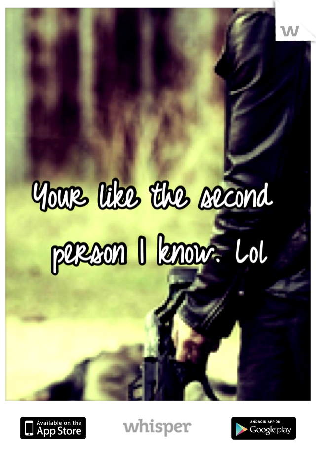 Your like the second person I know. Lol 