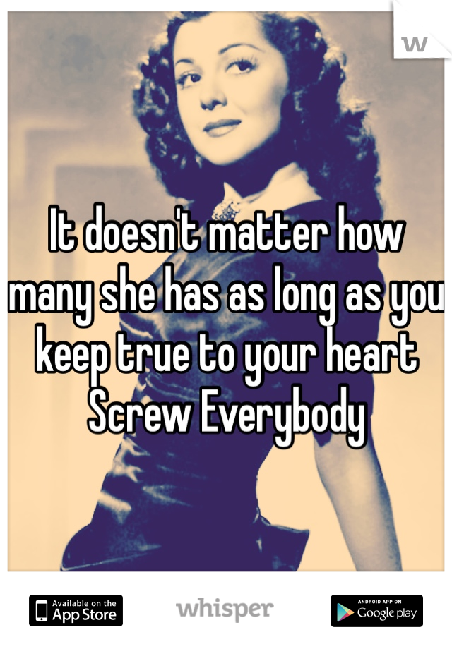 It doesn't matter how many she has as long as you keep true to your heart Screw Everybody