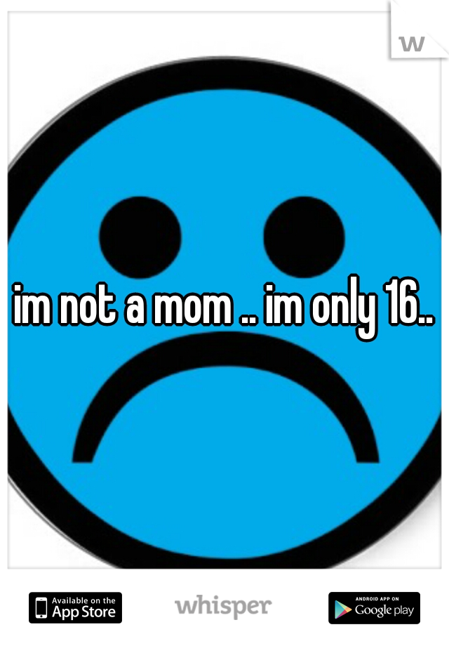 im not a mom .. im only 16..