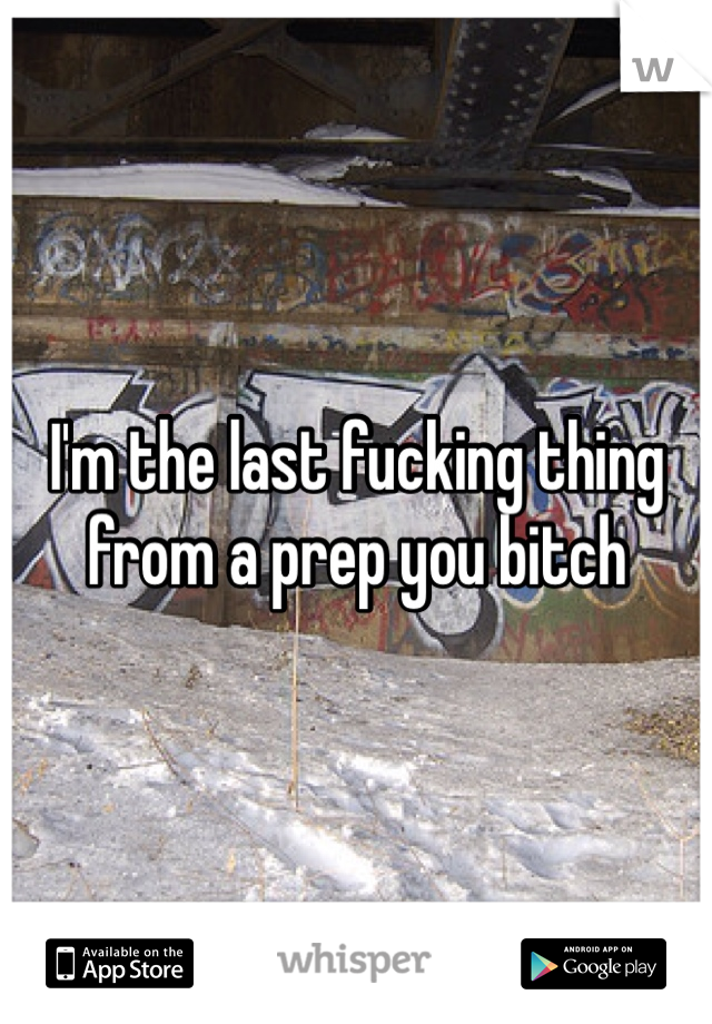 I'm the last fucking thing from a prep you bitch